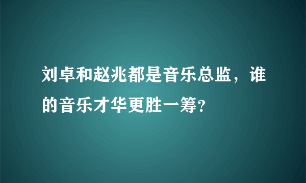 刘卓和赵兆都是音乐总监，谁的音乐才华更胜一筹？