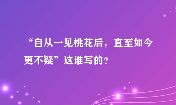“自从一见桃花后，直至如今更不疑”这谁写的？