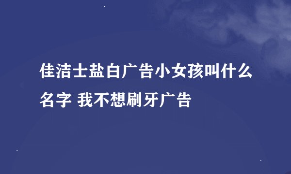 佳洁士盐白广告小女孩叫什么名字 我不想刷牙广告