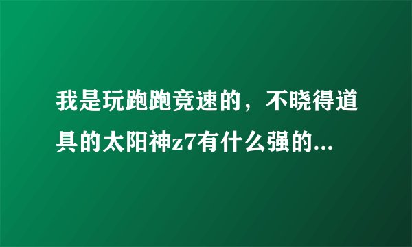我是玩跑跑竞速的，不晓得道具的太阳神z7有什么强的，哪位能帮我解释一下？？