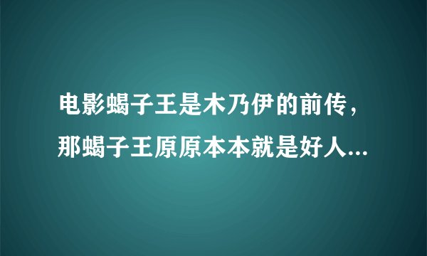电影蝎子王是木乃伊的前传，那蝎子王原原本本就是好人，怎么会到了木乃伊2中成了半人半蝎的怪物还是个反