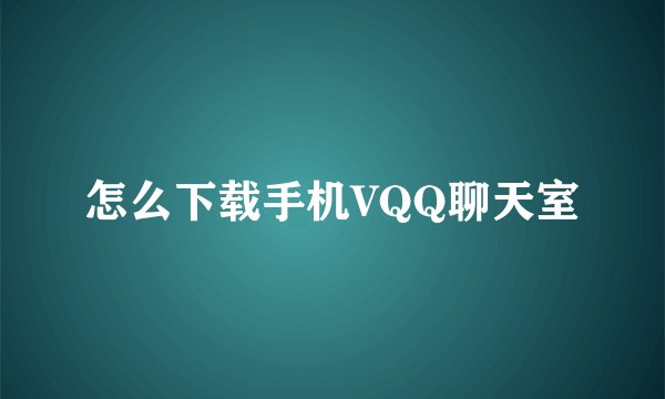 怎么下载手机VQQ聊天室