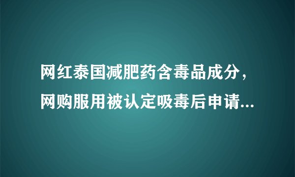 网红泰国减肥药含毒品成分，网购服用被认定吸毒后申请行政复议
