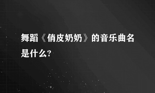 舞蹈《俏皮奶奶》的音乐曲名是什么?