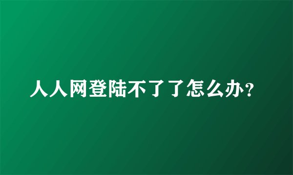 人人网登陆不了了怎么办？