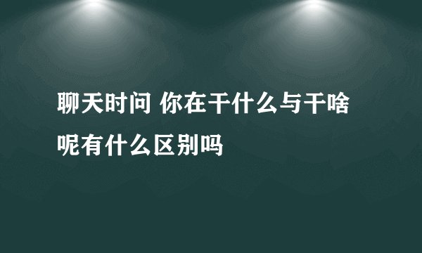 聊天时问 你在干什么与干啥呢有什么区别吗
