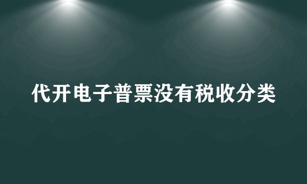 代开电子普票没有税收分类