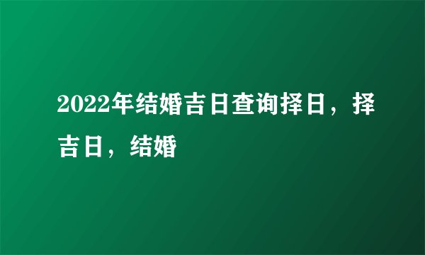 2022年结婚吉日查询择日,择吉日,结婚