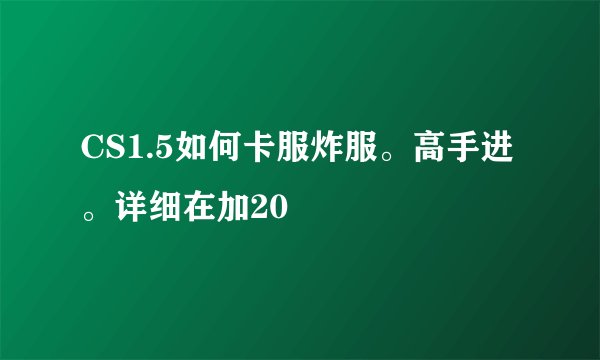 CS1.5如何卡服炸服。高手进。详细在加20