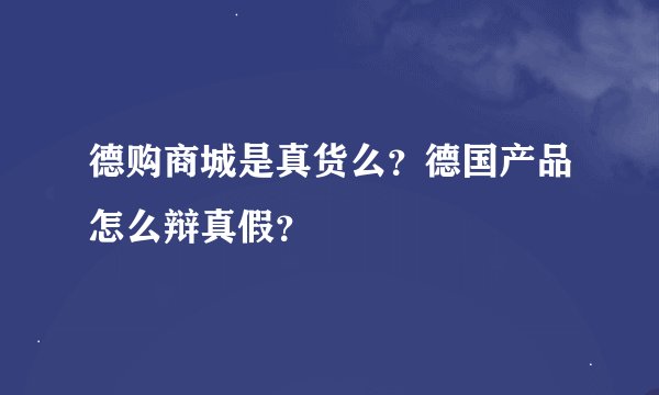 德购商城是真货么？德国产品怎么辩真假？