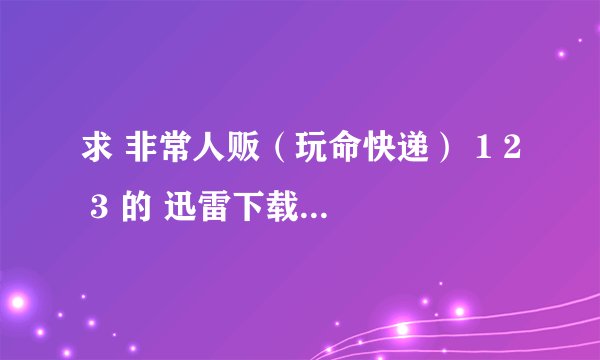 求 非常人贩（玩命快递） 1 2 3 的 迅雷下载连接.。高清、中文字幕。 3 部都要 谢谢！！