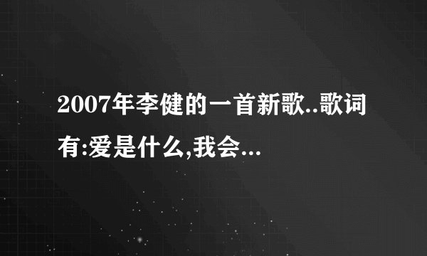 2007年李健的一首新歌..歌词有:爱是什么,我会不知道.....该歌曲叫什么名字?