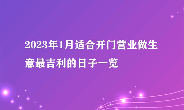 2023年1月适合开门营业做生意最吉利的日子一览