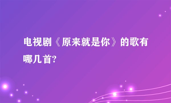 电视剧《原来就是你》的歌有哪几首?