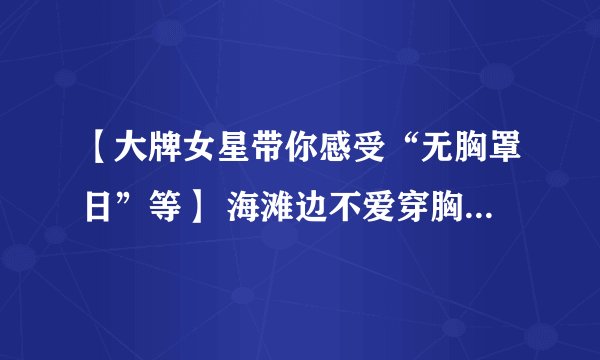 【大牌女星带你感受“无胸罩日”等】 海滩边不爱穿胸罩的女星