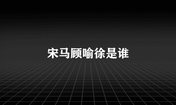 宋马顾喻徐是谁
