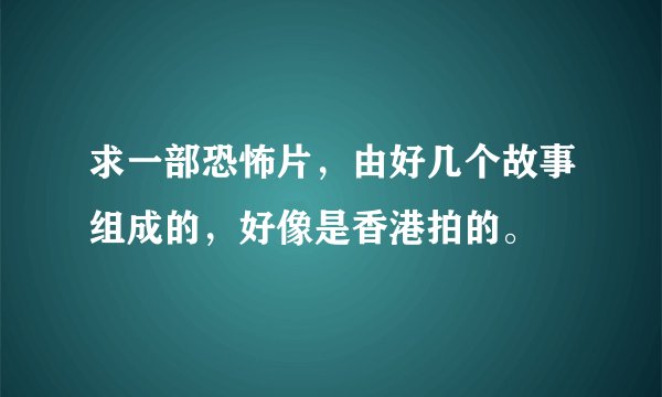 求一部恐怖片，由好几个故事组成的，好像是香港拍的。