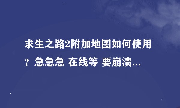 求生之路2附加地图如何使用？急急急 在线等 要崩溃了。。。谁帮我解决，我把所有分都给他。。。