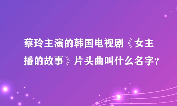 蔡玲主演的韩国电视剧《女主播的故事》片头曲叫什么名字？