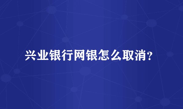 兴业银行网银怎么取消？