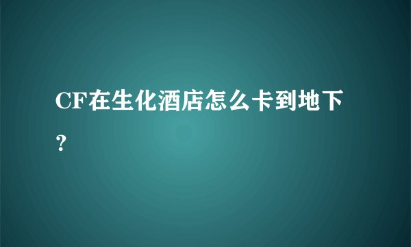 CF在生化酒店怎么卡到地下？