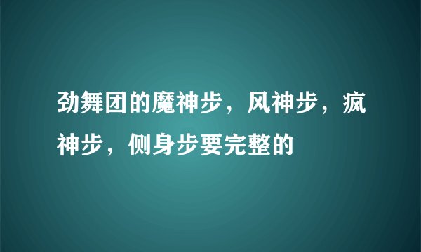 劲舞团的魔神步，风神步，疯神步，侧身步要完整的