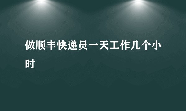 做顺丰快递员一天工作几个小时