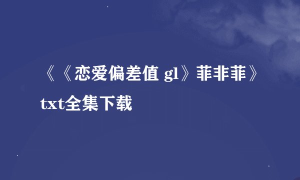 《《恋爱偏差值 gl》菲非菲》txt全集下载