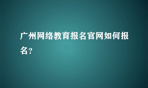 广州网络教育报名官网如何报名?