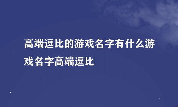 高端逗比的游戏名字有什么游戏名字高端逗比