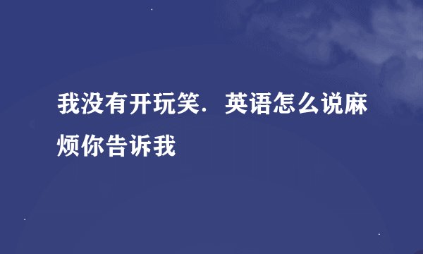我没有开玩笑．英语怎么说麻烦你告诉我