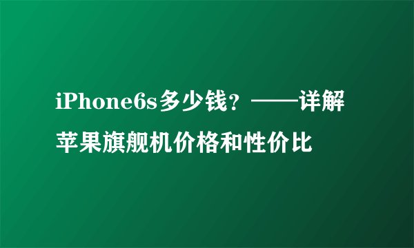 iPhone6s多少钱？——详解苹果旗舰机价格和性价比