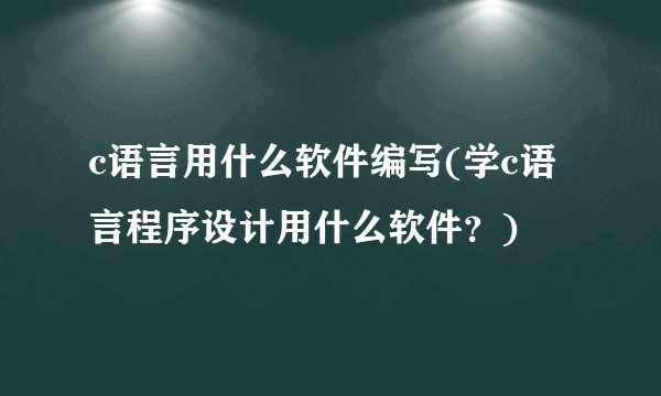 c语言用什么软件编写(学c语言程序设计用什么软件？)