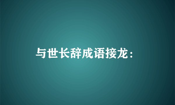与世长辞成语接龙：