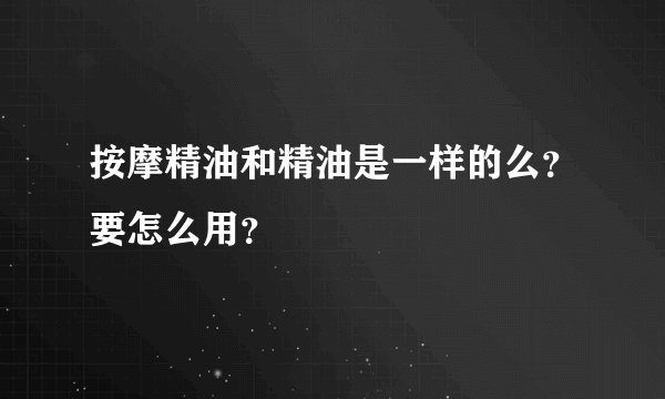 按摩精油和精油是一样的么？要怎么用？