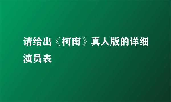 请给出《柯南》真人版的详细演员表