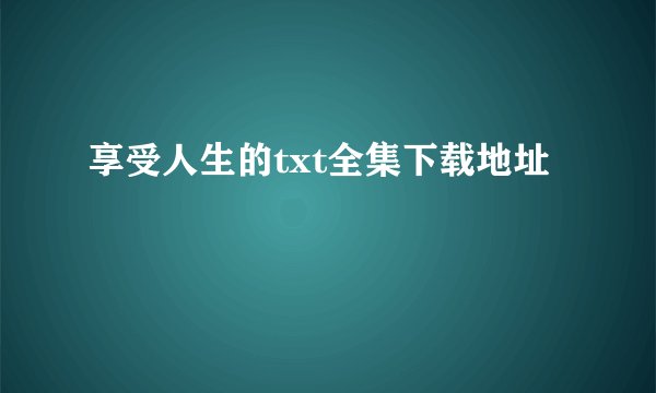 享受人生的txt全集下载地址