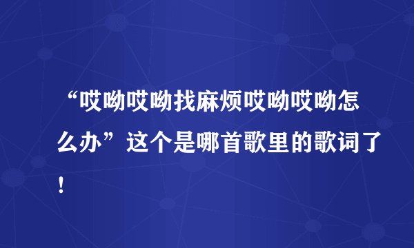 “哎呦哎呦找麻烦哎呦哎呦怎么办”这个是哪首歌里的歌词了！