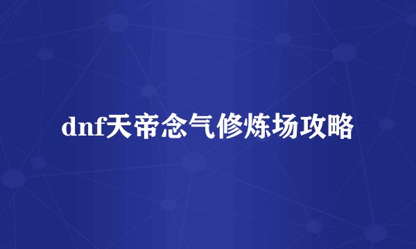 dnf天帝念气修炼场攻略