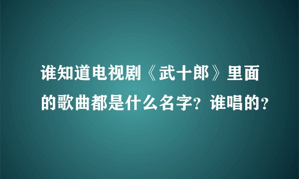 谁知道电视剧《武十郎》里面的歌曲都是什么名字？谁唱的？