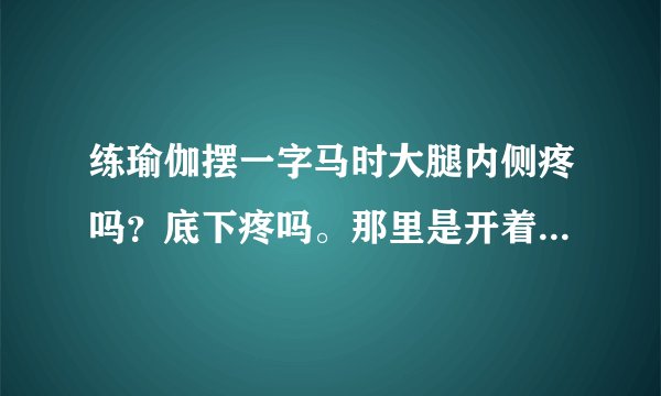 练瑜伽摆一字马时大腿内侧疼吗？底下疼吗。那里是开着的吗？会不会撕裂？很担心，所以不敢做一字马才问问