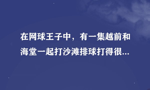 在网球王子中,有一集越前和海堂一起打沙滩排球打得很好,为什么在后面和部长打时就一点不会了?