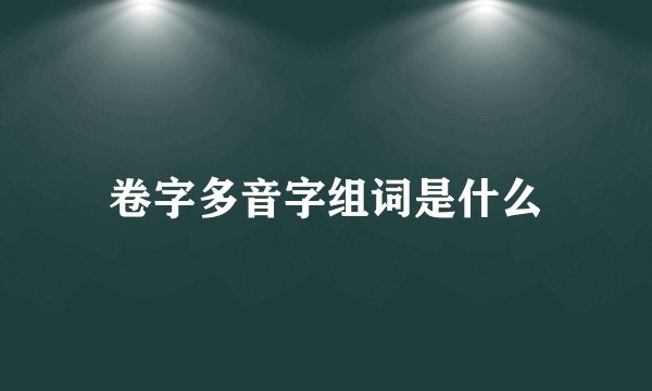 卷字多音字组词是什么