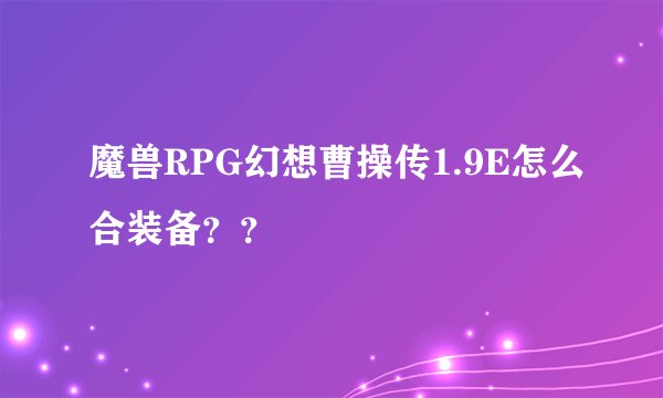 魔兽RPG幻想曹操传1.9E怎么合装备？？