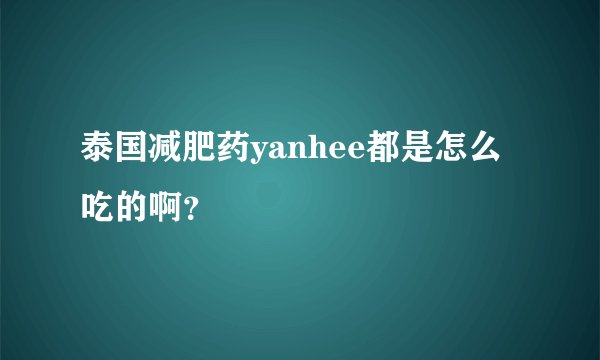 泰国减肥药yanhee都是怎么吃的啊？