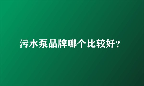 污水泵品牌哪个比较好？