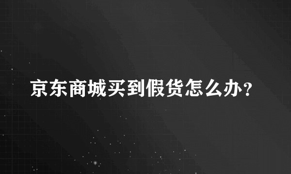 京东商城买到假货怎么办？