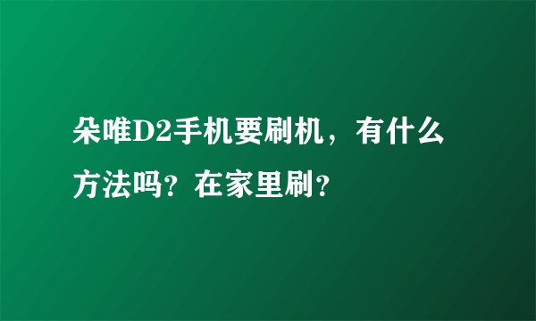 朵唯D2手机要刷机，有什么方法吗？在家里刷？