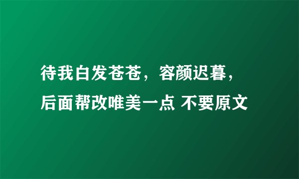 待我白发苍苍，容颜迟暮， 后面帮改唯美一点 不要原文