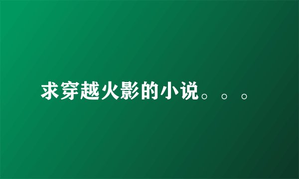求穿越火影的小说。。。